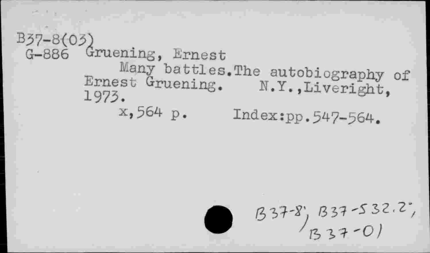 ﻿Gruening, Ernest
Lany battles.The autobiography of E^est Gruening. N.Y. »Liveright,
p.	Ind.ex:pp.547-564.
'532.2'